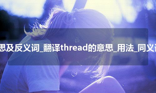 thread是什么意思及反义词_翻译thread的意思_用法_同义词_例句_英语短语