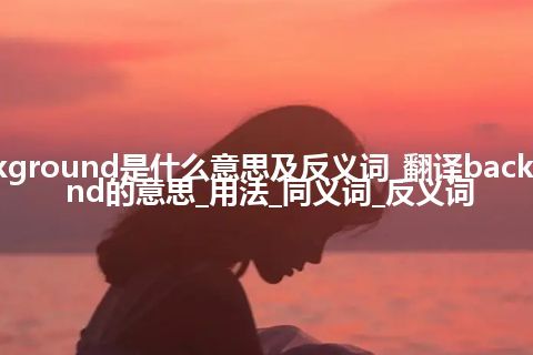 background是什么意思及反义词_翻译background的意思_用法_同义词_反义词