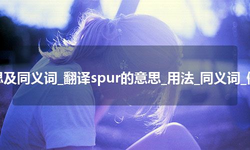 spur什么意思及同义词_翻译spur的意思_用法_同义词_例句_英语短语