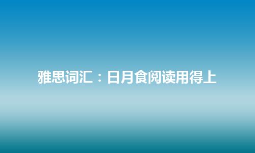 雅思词汇：日月食阅读用得上