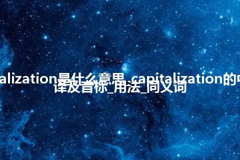 capitalization是什么意思_capitalization的中文翻译及音标_用法_同义词