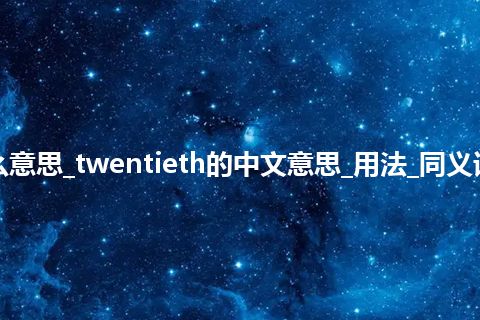 twentieth是什么意思_twentieth的中文意思_用法_同义词_例句_英语短语