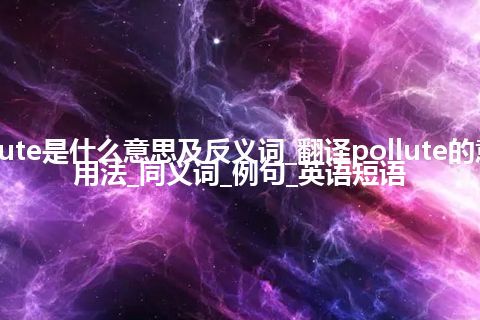 pollute是什么意思及反义词_翻译pollute的意思_用法_同义词_例句_英语短语