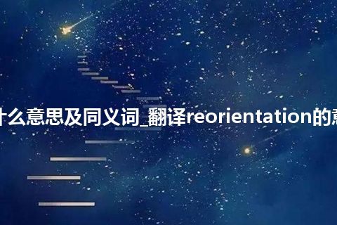 reorientation什么意思及同义词_翻译reorientation的意思_用法_同义词