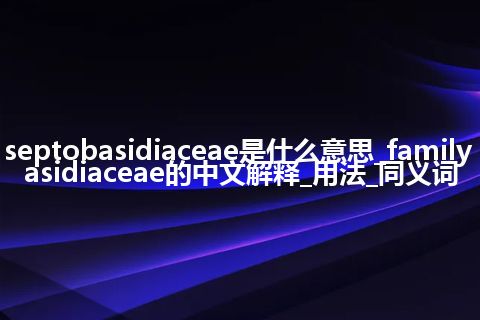 family septobasidiaceae是什么意思_family septobasidiaceae的中文解释_用法_同义词