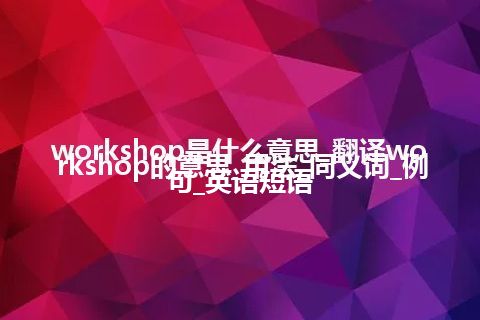 workshop是什么意思_翻译workshop的意思_用法_同义词_例句_英语短语