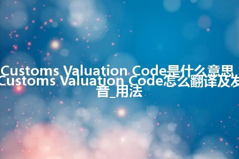 Customs Valuation Code是什么意思_Customs Valuation Code怎么翻译及发音_用法