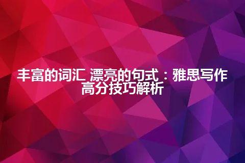 丰富的词汇 漂亮的句式：雅思写作高分技巧解析