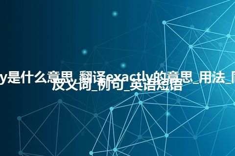 exactly是什么意思_翻译exactly的意思_用法_同义词_反义词_例句_英语短语