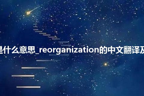 reorganization是什么意思_reorganization的中文翻译及音标_用法_同义词