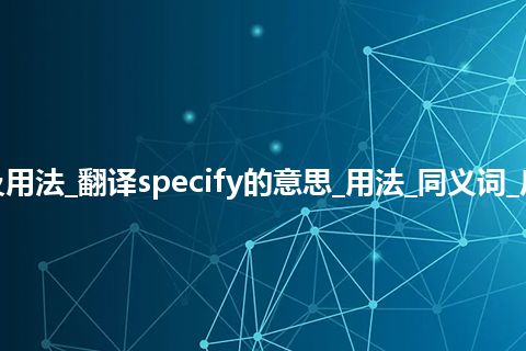 specify是什么意思及用法_翻译specify的意思_用法_同义词_反义词_例句_英语短语