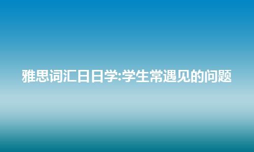 雅思词汇日日学:学生常遇见的问题