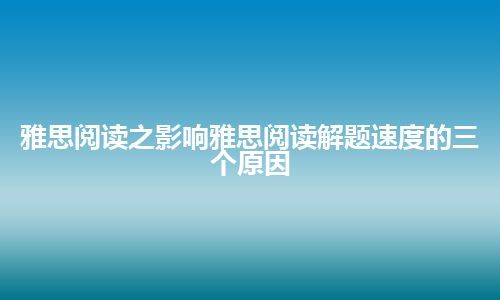 雅思阅读之影响雅思阅读解题速度的三个原因