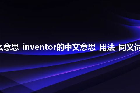 inventor是什么意思_inventor的中文意思_用法_同义词_例句_英语短语