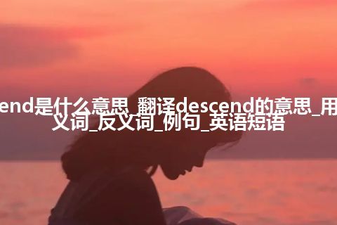 descend是什么意思_翻译descend的意思_用法_同义词_反义词_例句_英语短语