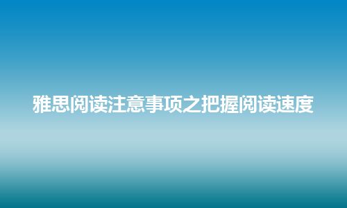 雅思阅读注意事项之把握阅读速度