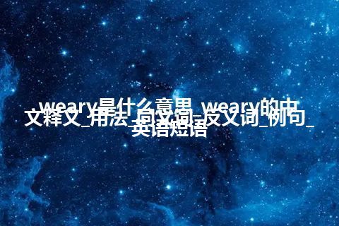 weary是什么意思_weary的中文释义_用法_同义词_反义词_例句_英语短语