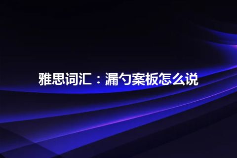 雅思词汇：漏勺案板怎么说