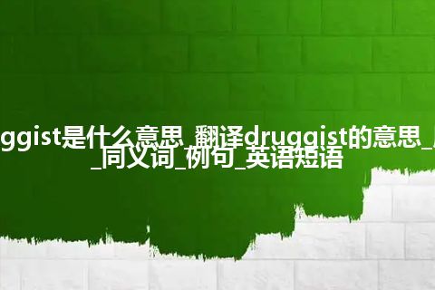 druggist是什么意思_翻译druggist的意思_用法_同义词_例句_英语短语