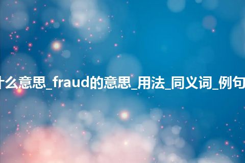 fraud是什么意思_fraud的意思_用法_同义词_例句_英语短语