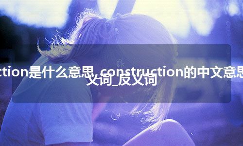 construction是什么意思_construction的中文意思_用法_同义词_反义词