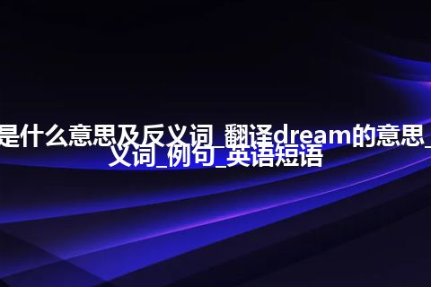 dream是什么意思及反义词_翻译dream的意思_用法_同义词_例句_英语短语