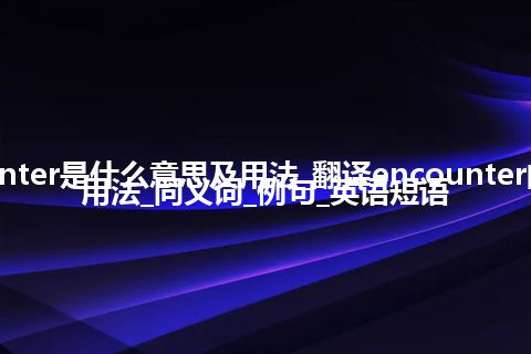 encounter是什么意思及用法_翻译encounter的意思_用法_同义词_例句_英语短语