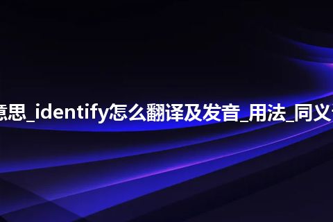 identify是什么意思_identify怎么翻译及发音_用法_同义词_例句_英语短语