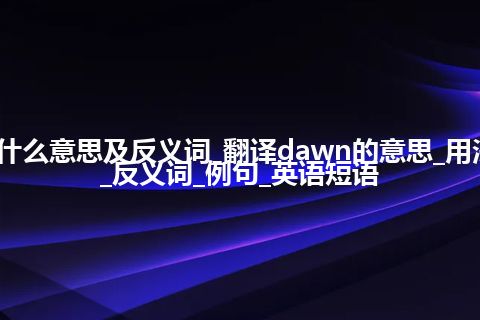 dawn是什么意思及反义词_翻译dawn的意思_用法_同义词_反义词_例句_英语短语