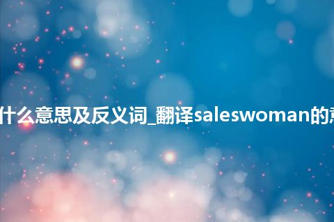 saleswoman是什么意思及反义词_翻译saleswoman的意思_用法_同义词