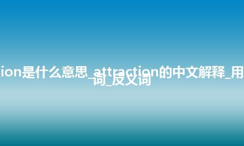 attraction是什么意思_attraction的中文解释_用法_同义词_反义词