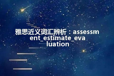 雅思近义词汇辨析：assessment_estimate_evaluation