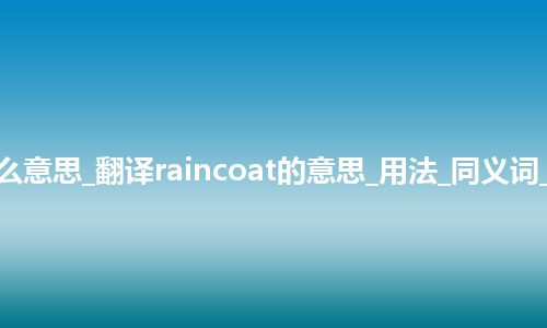 raincoat是什么意思_翻译raincoat的意思_用法_同义词_例句_英语短语