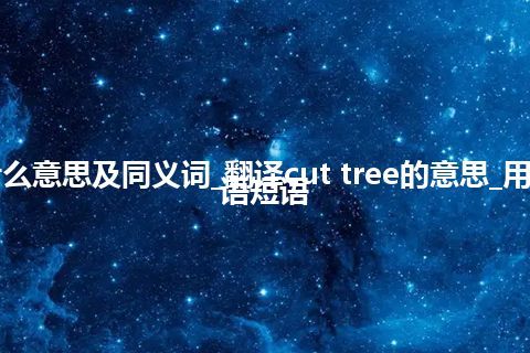 cut tree什么意思及同义词_翻译cut tree的意思_用法_例句_英语短语