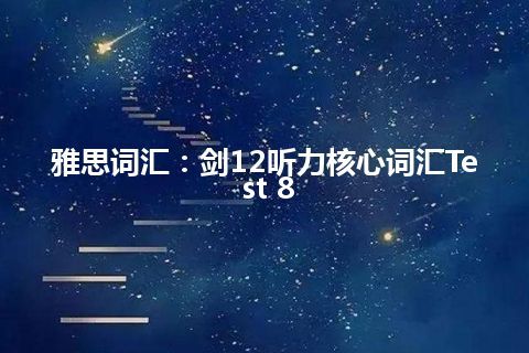 雅思词汇：剑12听力核心词汇Test 8