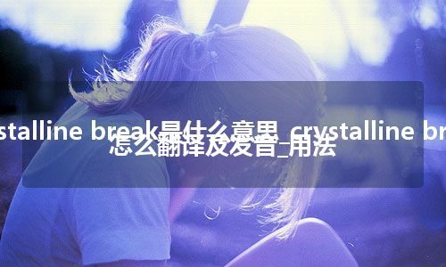 crystalline break是什么意思_crystalline break怎么翻译及发音_用法