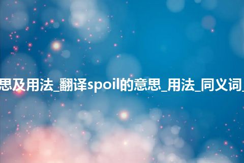 spoil是什么意思及用法_翻译spoil的意思_用法_同义词_例句_英语短语