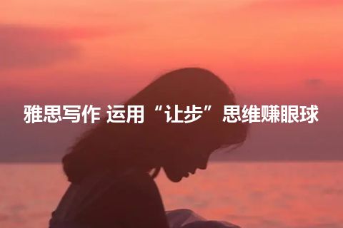 雅思写作 运用“让步”思维赚眼球