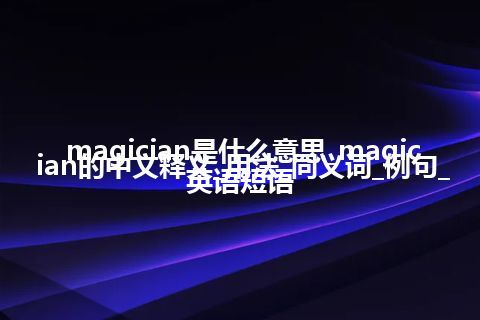 magician是什么意思_magician的中文释义_用法_同义词_例句_英语短语