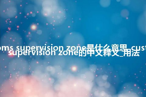 customs supervision zone是什么意思_customs supervision zone的中文释义_用法