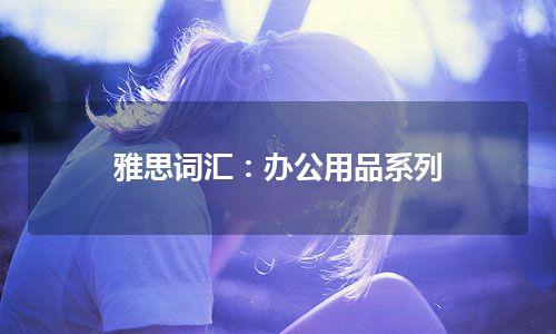 雅思词汇：办公用品系列