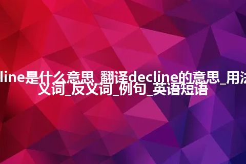 decline是什么意思_翻译decline的意思_用法_同义词_反义词_例句_英语短语