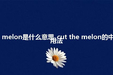 cut the melon是什么意思_cut the melon的中文解释_用法