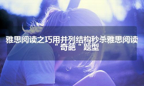 雅思阅读之巧用并列结构秒杀雅思阅读＂奇葩＂题型