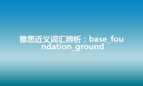 雅思近义词汇辨析：base_foundation_ground