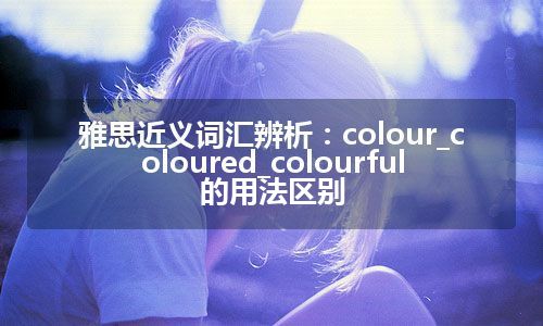 雅思近义词汇辨析：colour_coloured_colourful的用法区别