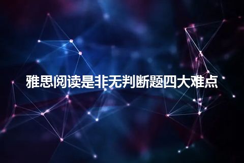 雅思阅读是非无判断题四大难点