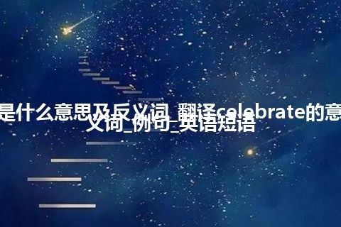 celebrate是什么意思及反义词_翻译celebrate的意思_用法_同义词_例句_英语短语