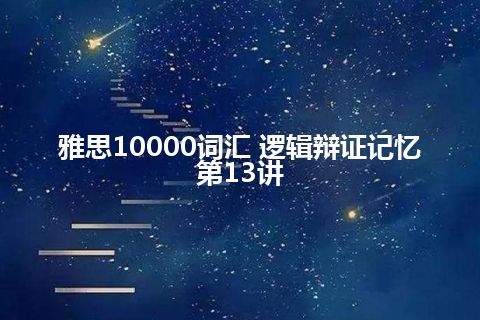 雅思10000词汇 逻辑辩证记忆第13讲