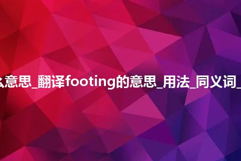 footing是什么意思_翻译footing的意思_用法_同义词_例句_英语短语